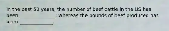 In the past 50 years, the number of beef cattle in the US has been _______________; whereas the pounds of beef produced has been ______________.