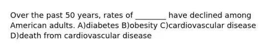 Over the past 50 years, rates of ________ have declined among American adults. A)diabetes B)obesity C)cardiovascular disease D)death from cardiovascular disease