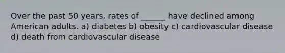 Over the past 50 years, rates of ______ have declined among American adults. a) diabetes b) obesity c) cardiovascular disease d) death from cardiovascular disease