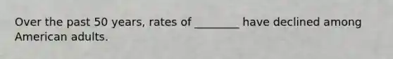 Over the past 50 years, rates of ________ have declined among American adults.