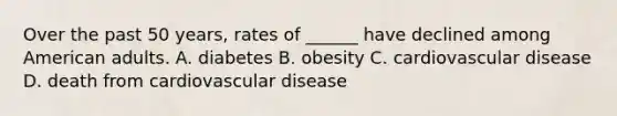 Over the past 50 years, rates of ______ have declined among American adults. A. diabetes B. obesity C. cardiovascular disease D. death from cardiovascular disease