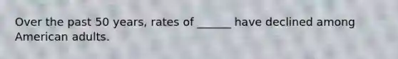 Over the past 50 years, rates of ______ have declined among American adults.