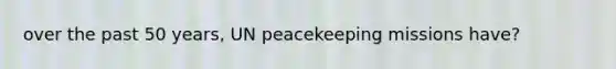 over the past 50 years, UN peacekeeping missions have?