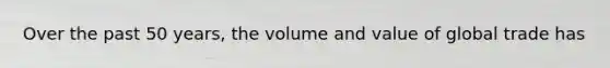 Over the past 50 years, the volume and value of global trade has