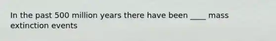 In the past 500 million years there have been ____ mass extinction events