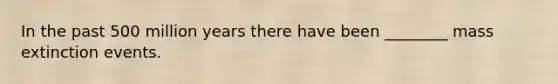 In the past 500 million years there have been ________ mass extinction events.