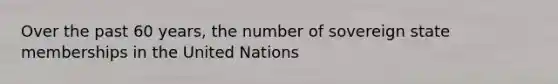 Over the past 60 years, the number of sovereign state memberships in the United Nations