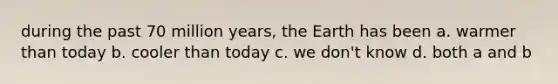 during the past 70 million years, the Earth has been a. warmer than today b. cooler than today c. we don't know d. both a and b