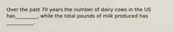 Over the past 70 years the number of dairy cows in the US has_________, while the total pounds of milk produced has ___________.