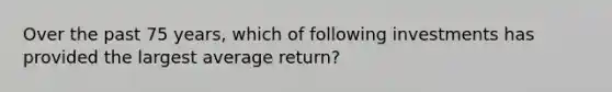 Over the past 75 years, which of following investments has provided the largest average return?