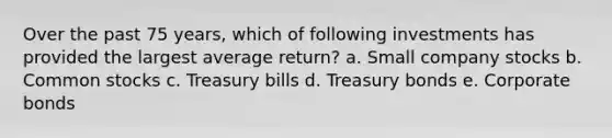 Over the past 75 years, which of following investments has provided the largest average return? a. Small company stocks b. Common stocks c. Treasury bills d. Treasury bonds e. Corporate bonds