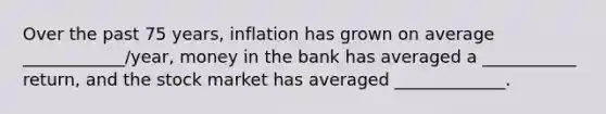 Over the past 75 years, inflation has grown on average ____________/year, money in the bank has averaged a ___________ return, and the stock market has averaged _____________.