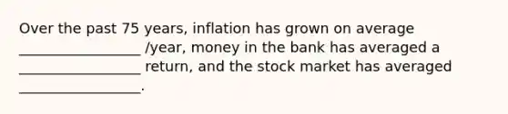 Over the past 75 years, inflation has grown on average _________________ /year, money in the bank has averaged a _________________ return, and the stock market has averaged _________________.