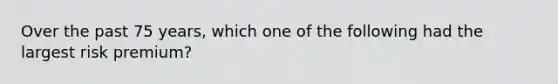 Over the past 75 years, which one of the following had the largest risk premium?