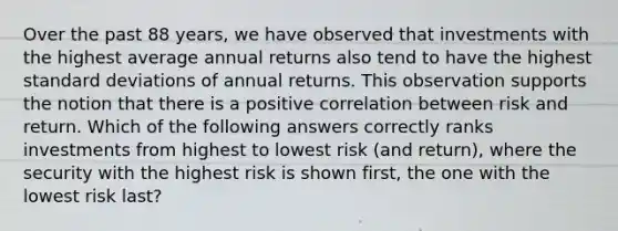 Over the past 88 years, we have observed that investments with the highest average annual returns also tend to have the highest standard deviations of annual returns. This observation supports the notion that there is a positive correlation between risk and return. Which of the following answers correctly ranks investments from highest to lowest risk (and return), where the security with the highest risk is shown first, the one with the lowest risk last?