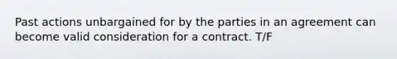 Past actions unbargained for by the parties in an agreement can become valid consideration for a contract. T/F