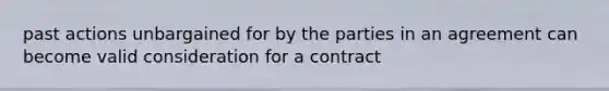 past actions unbargained for by the parties in an agreement can become valid consideration for a contract