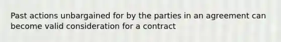 Past actions unbargained for by the parties in an agreement can become valid consideration for a contract