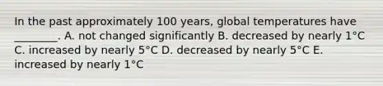 In the past approximately 100 years, global temperatures have ________. A. not changed significantly B. decreased by nearly 1°C C. increased by nearly 5°C D. decreased by nearly 5°C E. increased by nearly 1°C