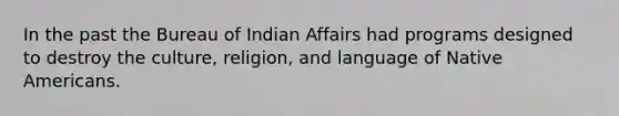 In the past the Bureau of Indian Affairs had programs designed to destroy the culture, religion, and language of Native Americans.