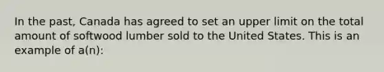 In the past, Canada has agreed to set an upper limit on the total amount of softwood lumber sold to the United States. This is an example of a(n):