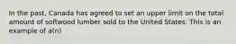 In the past, Canada has agreed to set an upper limit on the total amount of softwood lumber sold to the United States. This is an example of a(n)