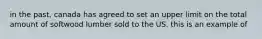 in the past, canada has agreed to set an upper limit on the total amount of softwood lumber sold to the US. this is an example of