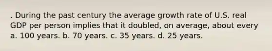 . During the past century the average growth rate of U.S. real GDP per person implies that it doubled, on average, about every a. 100 years. b. 70 years. c. 35 years. d. 25 years.