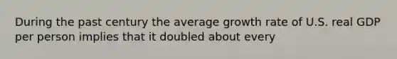 During the past century the average growth rate of U.S. real GDP per person implies that it doubled about every