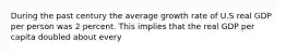 During the past century the average growth rate of U.S real GDP per person was 2 percent. This implies that the real GDP per capita doubled about every