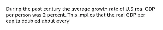 During the past century the average growth rate of U.S real GDP per person was 2 percent. This implies that the real GDP per capita doubled about every