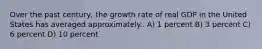 Over the past century, the growth rate of real GDP in the United States has averaged approximately.. A) 1 percent B) 3 percent C) 6 percent D) 10 percent