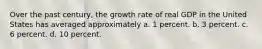 Over the past century, the growth rate of real GDP in the United States has averaged approximately a. 1 percent. b. 3 percent. c. 6 percent. d. 10 percent.