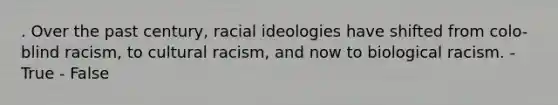 . Over the past century, racial ideologies have shifted from colo-blind racism, to cultural racism, and now to biological racism. - True - False