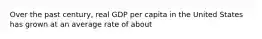 Over the past century, real GDP per capita in the United States has grown at an average rate of about