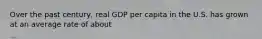 Over the past century, real GDP per capita in the U.S. has grown at an average rate of about