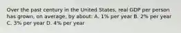 Over the past century in the United States, real GDP per person has grown, on average, by about: A. 1% per year B. 2% per year C. 3% per year D. 4% per year