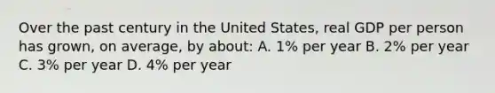 Over the past century in the United States, real GDP per person has grown, on average, by about: A. 1% per year B. 2% per year C. 3% per year D. 4% per year