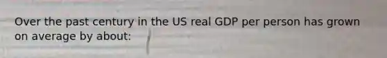 Over the past century in the US real GDP per person has grown on average by about: