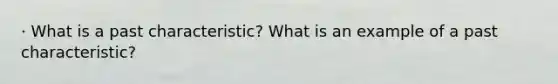 · What is a past characteristic? What is an example of a past characteristic?