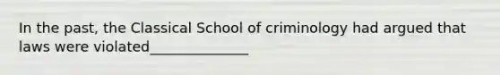 In the past, the Classical School of criminology had argued that laws were violated______________