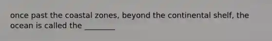 once past the coastal zones, beyond the continental shelf, the ocean is called the ________