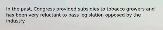 In the past, Congress provided subsidies to tobacco growers and has been very reluctant to pass legislation opposed by the industry