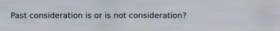 Past consideration is or is not consideration?