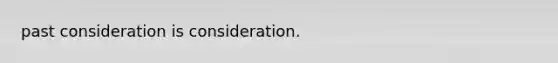 past consideration is consideration.