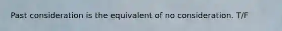Past consideration is the equivalent of no consideration. T/F
