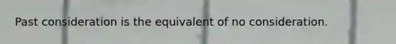 Past consideration is the equivalent of no consideration.