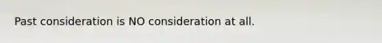 Past consideration is NO consideration at all.