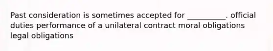 Past consideration is sometimes accepted for __________. official duties performance of a unilateral contract moral obligations legal obligations