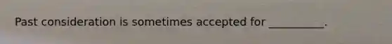 Past consideration is sometimes accepted for __________.